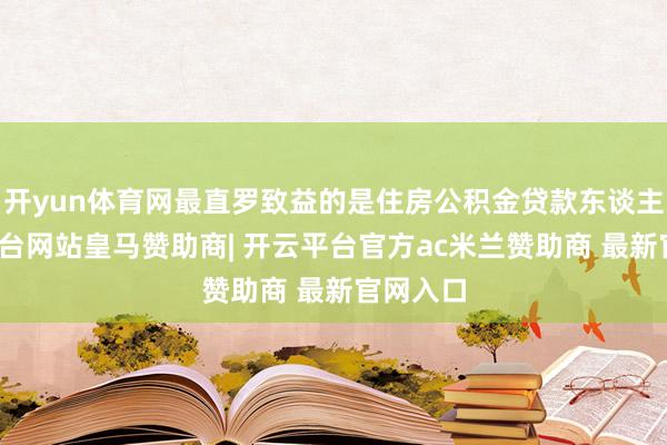 开yun体育网最直罗致益的是住房公积金贷款东谈主-开云平台网站皇马赞助商| 开云平台官方ac米兰赞助商 最新官网入口