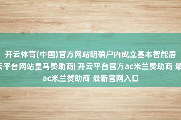 开云体育(中国)官方网站明确户内成立基本智能居品要求-开云平台网站皇马赞助商| 开云平台官方ac米兰赞助商 最新官网入口