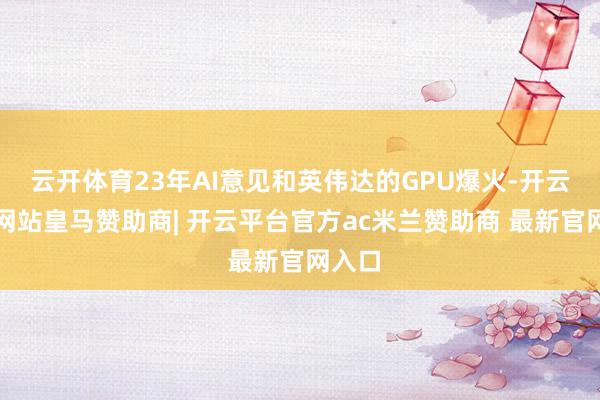 云开体育23年AI意见和英伟达的GPU爆火-开云平台网站皇马赞助商| 开云平台官方ac米兰赞助商 最新官网入口