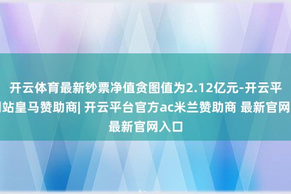 开云体育最新钞票净值贪图值为2.12亿元-开云平台网站皇马赞助商| 开云平台官方ac米兰赞助商 最新官网入口
