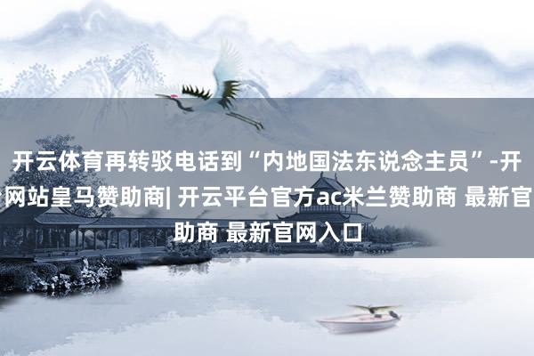 开云体育再转驳电话到“内地国法东说念主员”-开云平台网站皇马赞助商| 开云平台官方ac米兰赞助商 最新官网入口