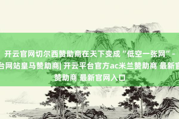 开云官网切尔西赞助商在天下变成“低空一张网”-开云平台网站皇马赞助商| 开云平台官方ac米兰赞助商 最新官网入口