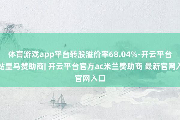 体育游戏app平台转股溢价率68.04%-开云平台网站皇马赞助商| 开云平台官方ac米兰赞助商 最新官网入口