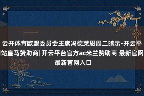 云开体育欧盟委员会主席冯德莱恩周二暗示-开云平台网站皇马赞助商| 开云平台官方ac米兰赞助商 最新官网入口