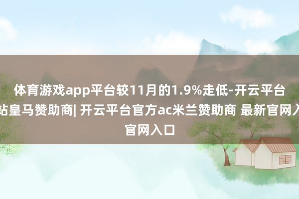 体育游戏app平台较11月的1.9%走低-开云平台网站皇马赞助商| 开云平台官方ac米兰赞助商 最新官网入口