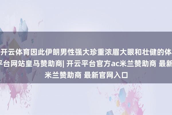 开云体育因此伊朗男性强大珍重浓眉大眼和壮健的体魄-开云平台网站皇马赞助商| 开云平台官方ac米兰赞助商 最新官网入口