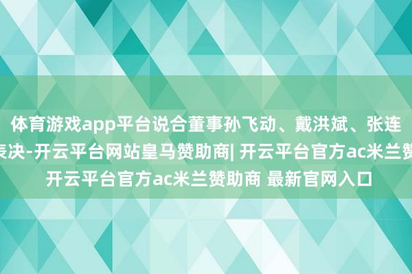 体育游戏app平台说合董事孙飞动、戴洪斌、张连山、孙杰平均侧目表决-开云平台网站皇马赞助商| 开云平台官方ac米兰赞助商 最新官网入口