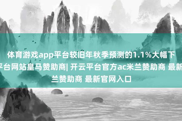 体育游戏app平台较旧年秋季预测的1.1%大幅下调-开云平台网站皇马赞助商| 开云平台官方ac米兰赞助商 最新官网入口
