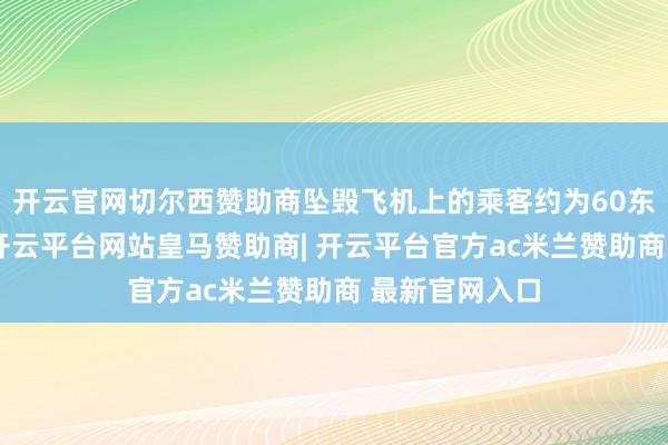 开云官网切尔西赞助商坠毁飞机上的乘客约为60东说念主足下-开云平台网站皇马赞助商| 开云平台官方ac米兰赞助商 最新官网入口