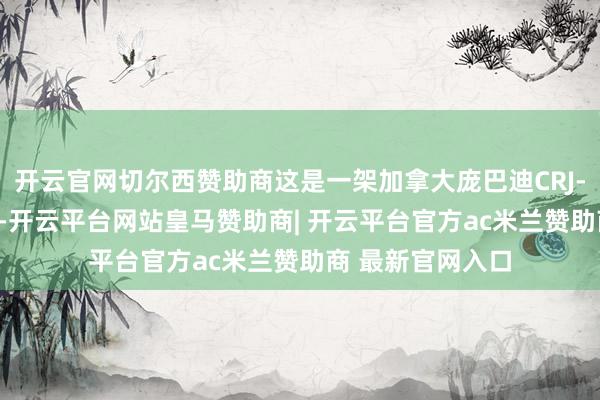 开云官网切尔西赞助商这是一架加拿大庞巴迪CRJ-700型支线客机-开云平台网站皇马赞助商| 开云平台官方ac米兰赞助商 最新官网入口