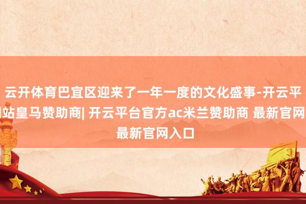 云开体育巴宜区迎来了一年一度的文化盛事-开云平台网站皇马赞助商| 开云平台官方ac米兰赞助商 最新官网入口