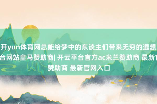 开yun体育网总能给梦中的东谈主们带来无穷的遐想-开云平台网站皇马赞助商| 开云平台官方ac米兰赞助商 最新官网入口