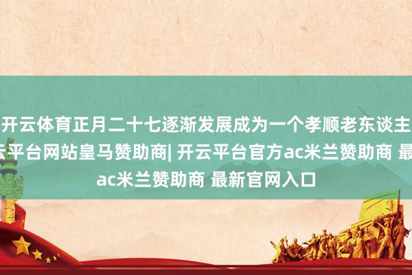 开云体育正月二十七逐渐发展成为一个孝顺老东谈主的节日-开云平台网站皇马赞助商| 开云平台官方ac米兰赞助商 最新官网入口