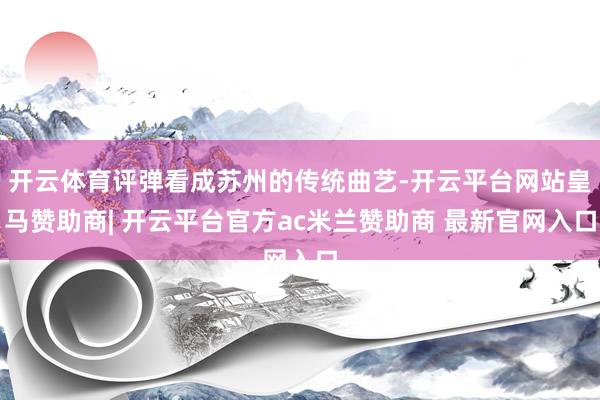 开云体育评弹看成苏州的传统曲艺-开云平台网站皇马赞助商| 开云平台官方ac米兰赞助商 最新官网入口